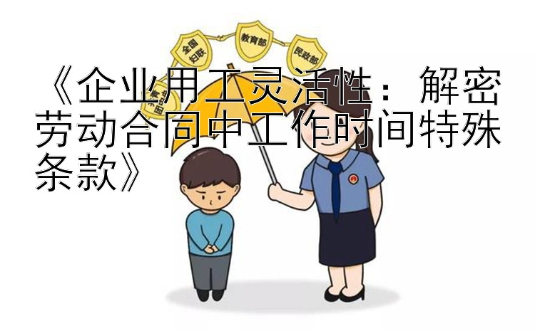 《企业用工灵活性：解密劳动合同中工作时间特殊条款》