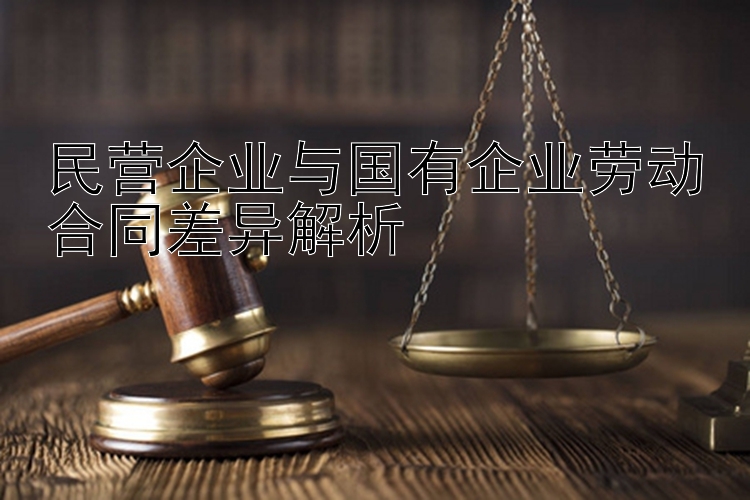 民营企业与国有企业劳动合同差异解析