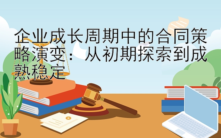 企业成长周期中的合同策略演变：从初期探索到成熟稳定