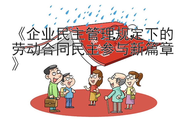 《企业民主管理规定下的劳动合同民主参与新篇章》