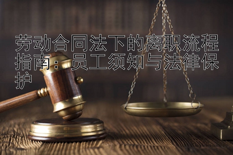 劳动合同法下的离职流程指南：员工须知与法律保护