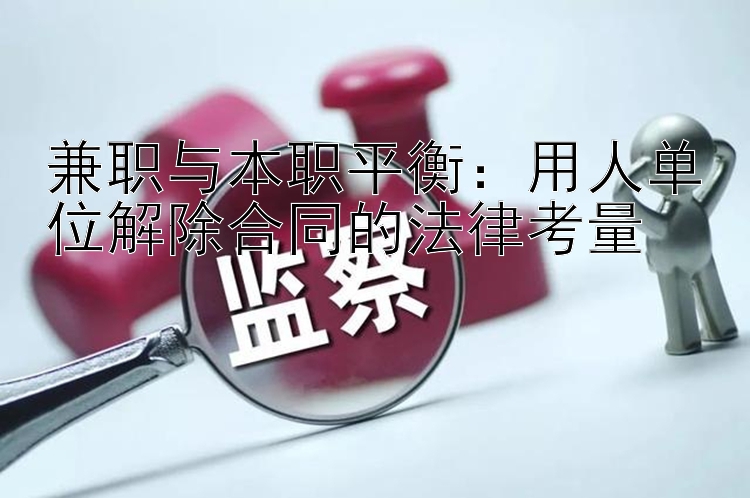 兼职与本职平衡：用人单位解除合同的法律考量