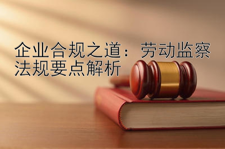 企业合规之道：劳动监察法规要点解析