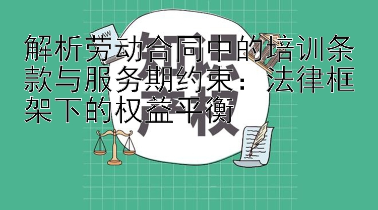 解析劳动合同中的培训条款与服务期约束：法律框架下的权益平衡