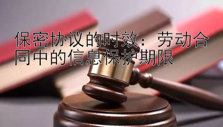 保密协议的时效：劳动合同中的信息保护期限