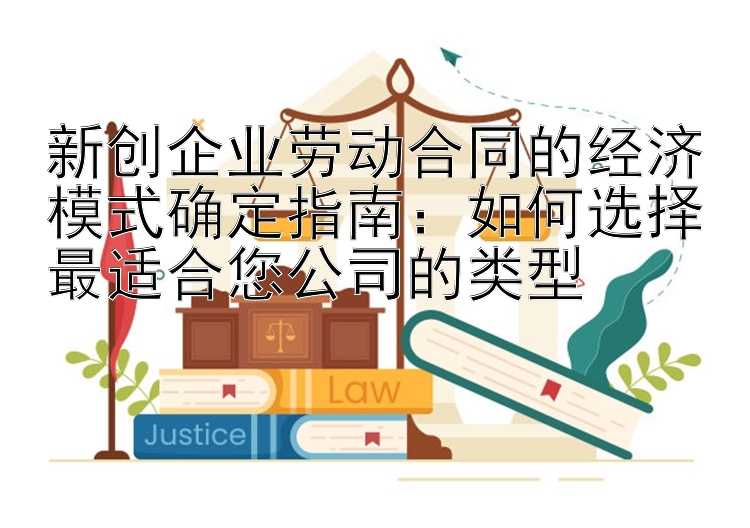 新创企业劳动合同的经济模式确定指南：如何选择最适合您公司的类型