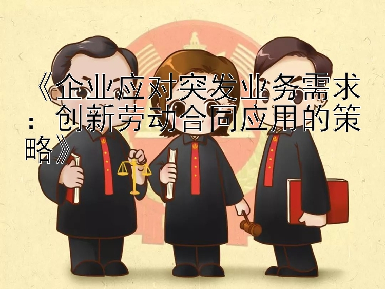 《企业应对突发业务需求：创新劳动合同应用的策略》