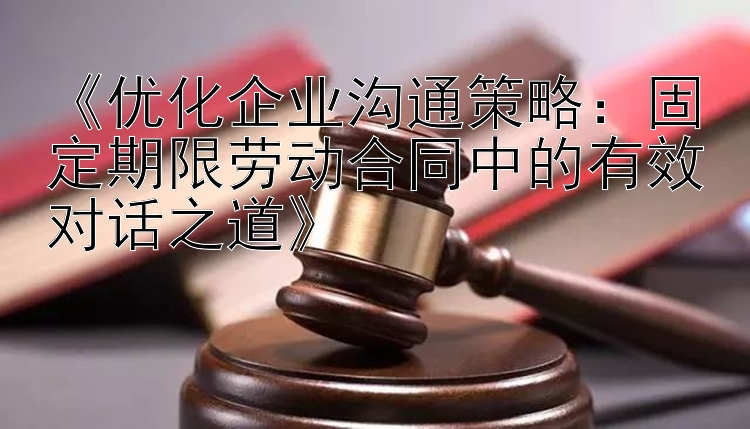 《优化企业沟通策略：固定期限劳动合同中的有效对话之道》