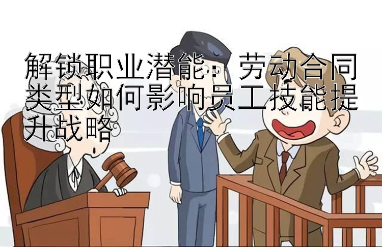 解锁职业潜能：劳动合同类型如何影响员工技能提升战略