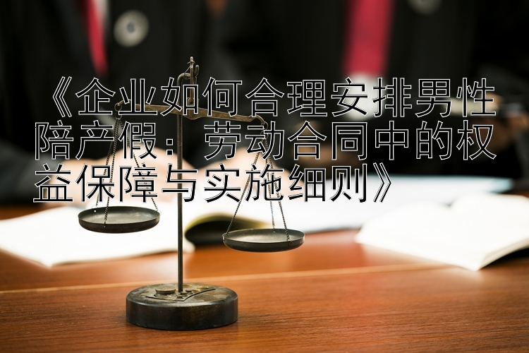 《企业如何合理安排男性陪产假：劳动合同中的权益保障与实施细则》