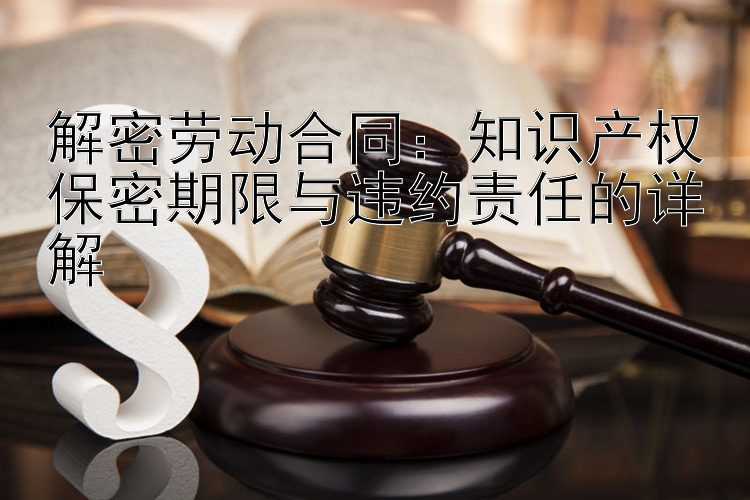 解密劳动合同：知识产权保密期限与违约责任的详解