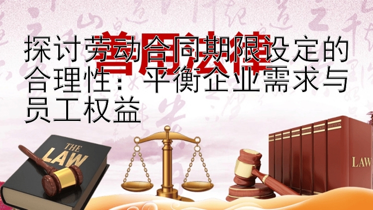 探讨劳动合同期限设定的合理性：平衡企业需求与员工权益