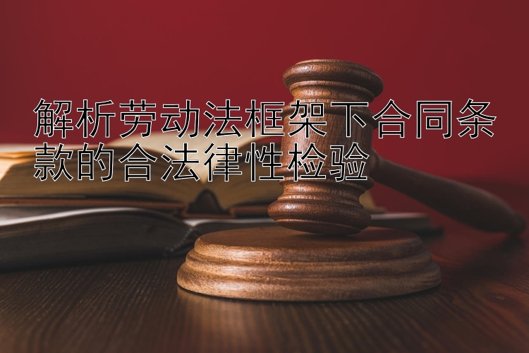 解析劳动法框架下合同条款的合法律性检验