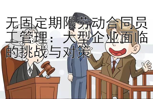 无固定期限劳动合同员工管理：大型企业面临的挑战与对策