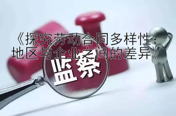 《探究劳动合同多样性：地区与企业之间的差异》