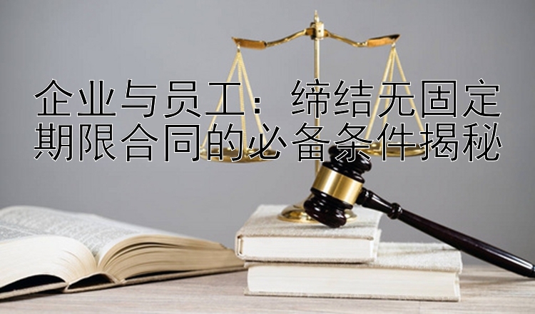 企业与员工：缔结无固定期限合同的必备条件揭秘