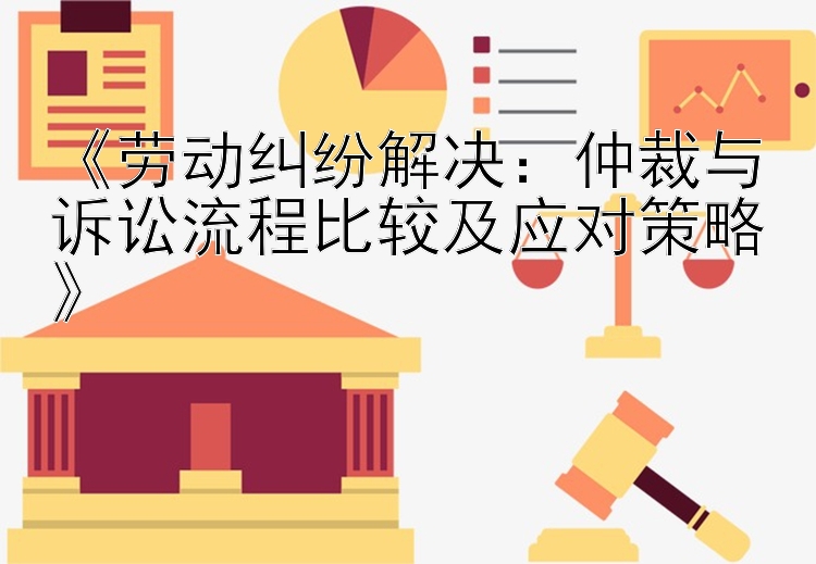 《劳动纠纷解决：仲裁与诉讼流程比较及应对策略》