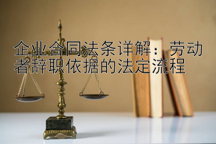 企业合同法条详解：劳动者辞职依据的法定流程