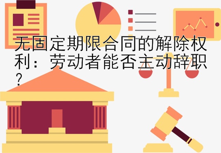 无固定期限合同的解除权利：劳动者能否主动辞职？