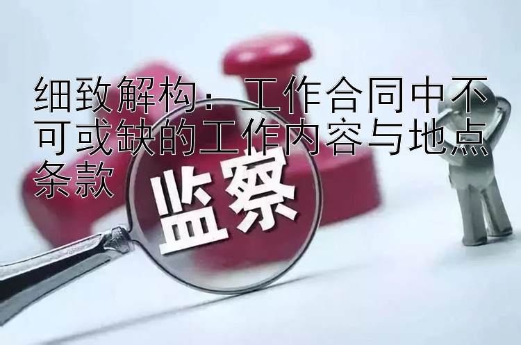 细致解构：工作合同中不可或缺的工作内容与地点条款