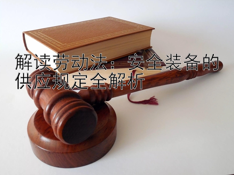 解读劳动法：安全装备的供应规定全解析