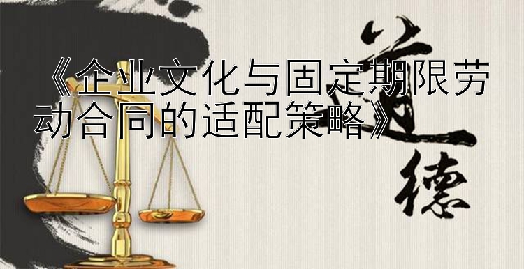 《企业文化与固定期限劳动合同的适配策略》