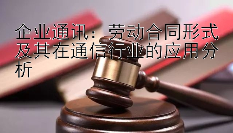 企业通讯：劳动合同形式及其在通信行业的应用分析