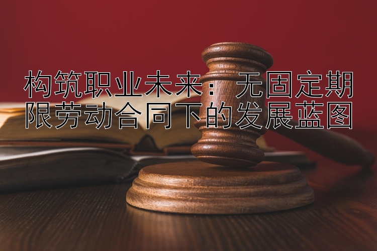 构筑职业未来：无固定期限劳动合同下的发展蓝图