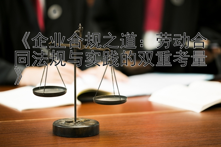 《企业合规之道：劳动合同法规与实践的双重考量》