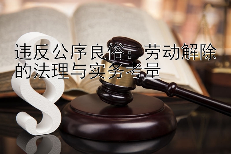 违反公序良俗：劳动解除的法理与实务考量