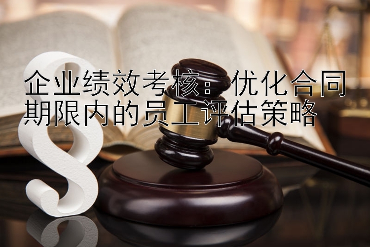 企业绩效考核：优化合同期限内的员工评估策略