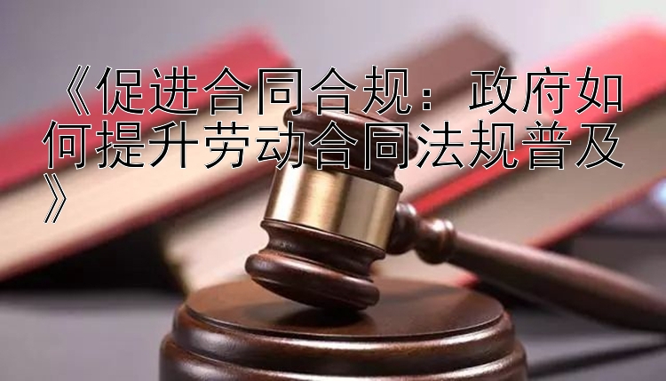 《促进合同合规：政府如何提升劳动合同法规普及》