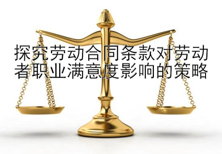 探究劳动合同条款对劳动者职业满意度影响的策略