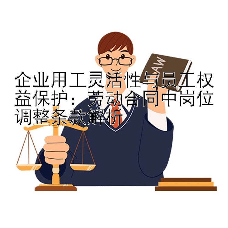 企业用工灵活性与员工权益保护：劳动合同中岗位调整条款解析