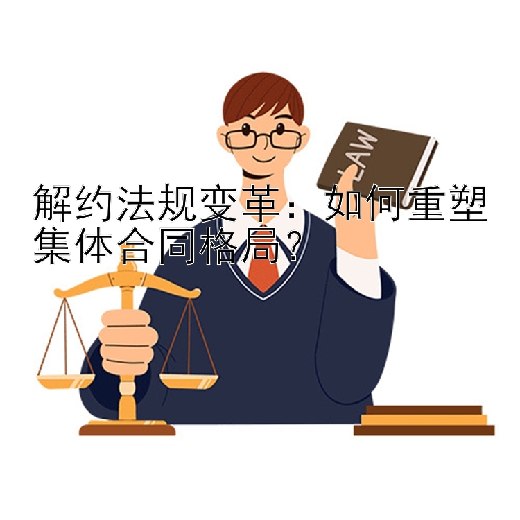 解约法规变革：如何重塑集体合同格局？