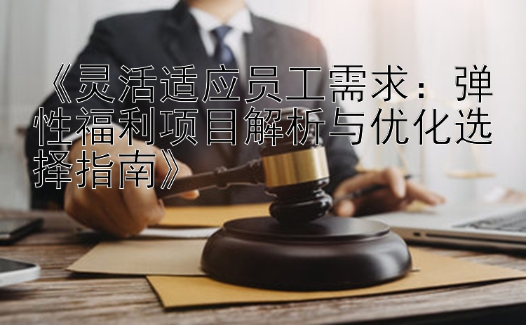 《灵活适应员工需求：弹性福利项目解析与优化选择指南》