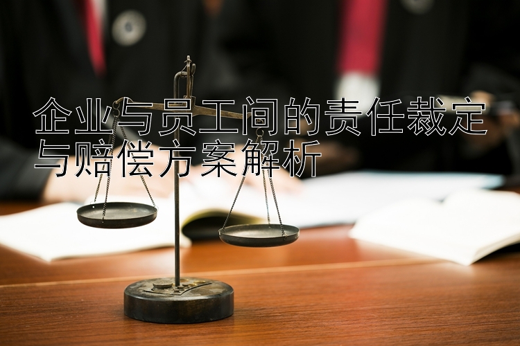 企业与员工间的责任裁定与赔偿方案解析