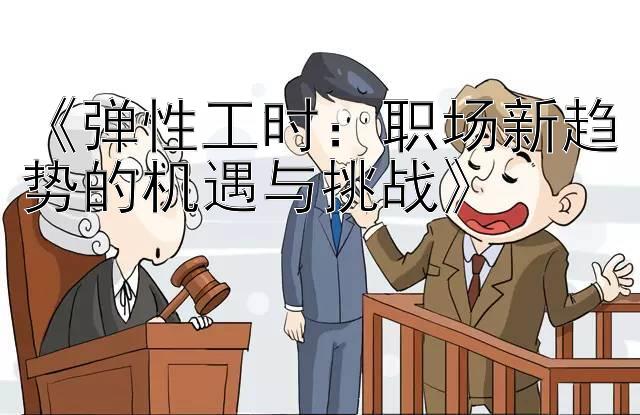 《弹性工时：职场新趋势的机遇与挑战》