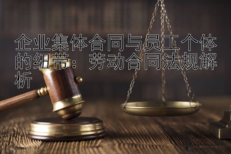 企业集体合同与员工个体的纽带：劳动合同法规解析