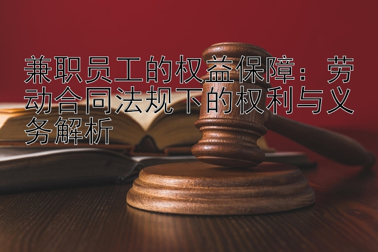 兼职员工的权益保障：劳动合同法规下的权利与义务解析