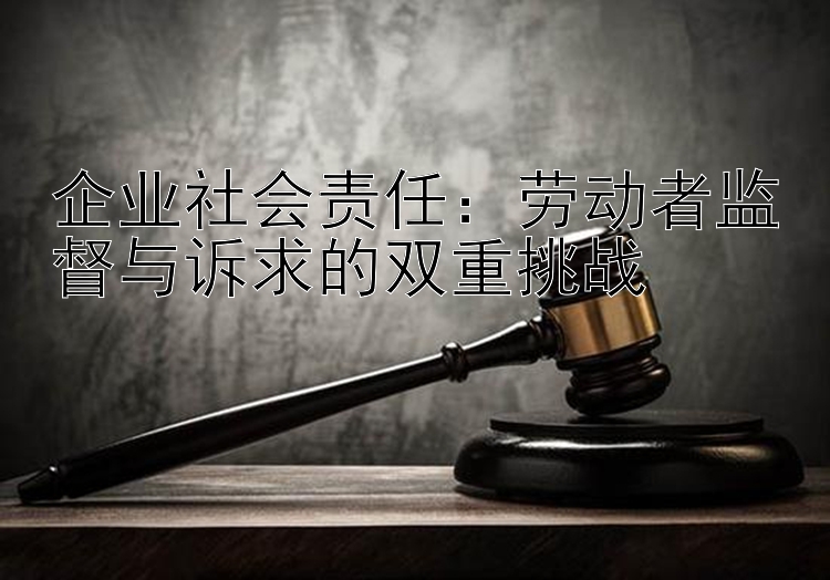 企业社会责任：劳动者监督与诉求的双重挑战