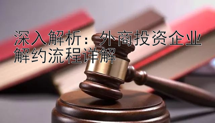 深入解析：外商投资企业解约流程详解