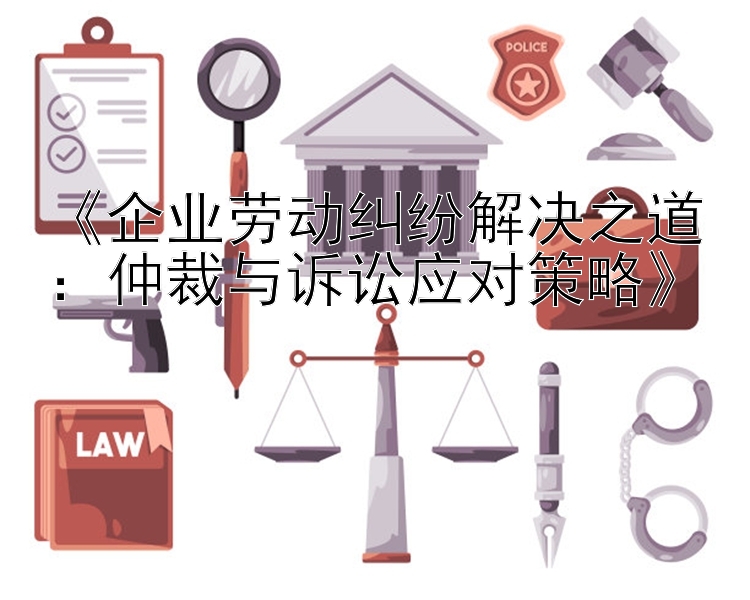 《企业劳动纠纷解决之道：仲裁与诉讼应对策略》