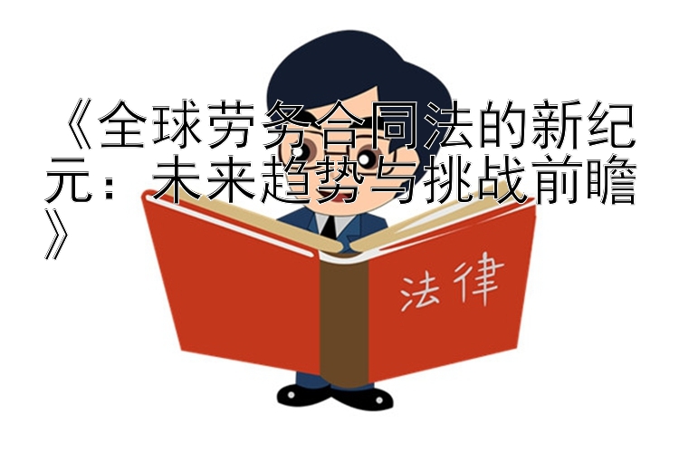 《全球劳务合同法的新纪元：未来趋势与挑战前瞻》