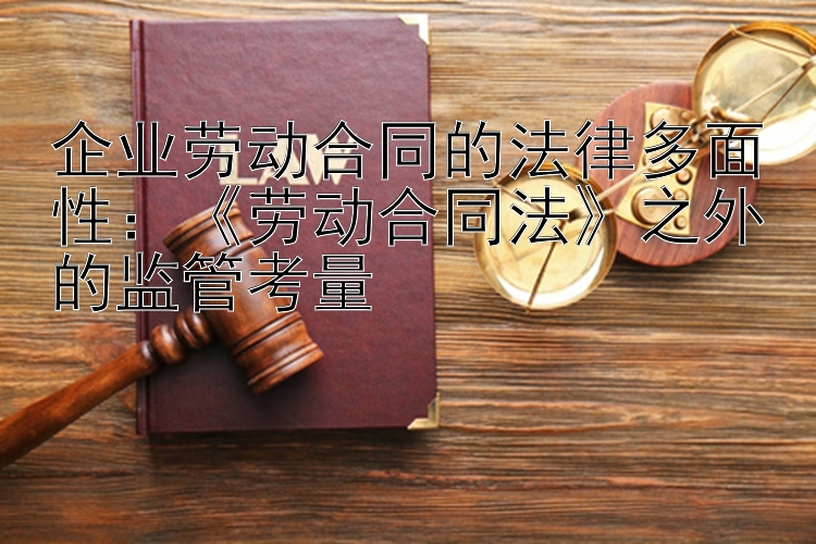 企业劳动合同的法律多面性：《劳动合同法》之外的监管考量