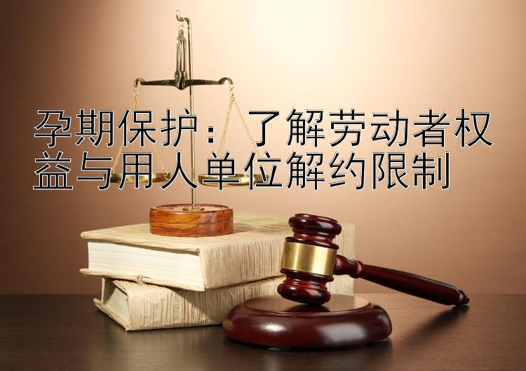 孕期保护：了解劳动者权益与用人单位解约限制