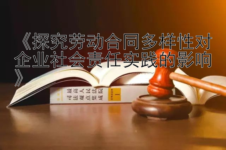 《探究劳动合同多样性对企业社会责任实践的影响》