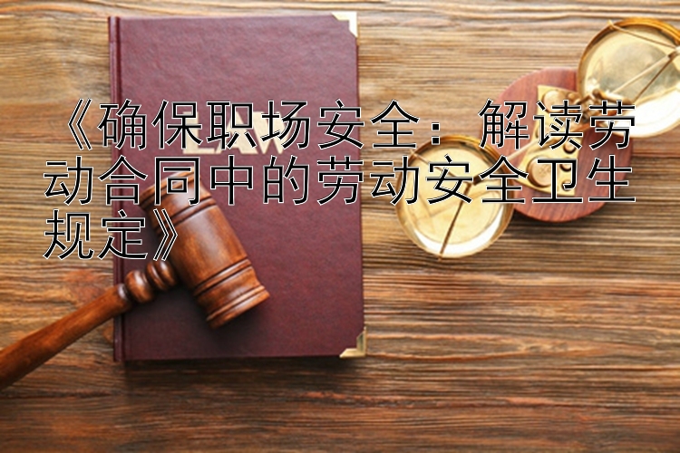 《确保职场安全：解读劳动合同中的劳动安全卫生规定》