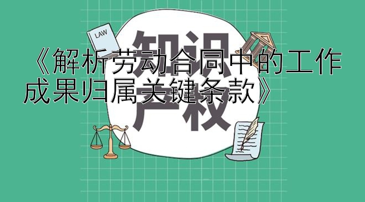 《解析劳动合同中的工作成果归属关键条款》