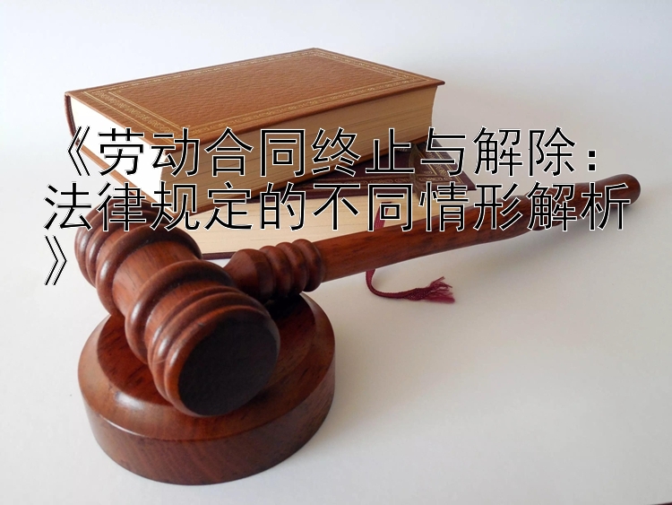 《劳动合同终止与解除：法律规定的不同情形解析》